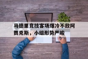 满冠体育安卓下载-包含马德里竞技客场爆冷不敌阿贾克斯，小组形势严峻的词条