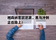 满冠体育客户端-阿森纳意欲逆袭，黑马冲刺正在路上！的简单介绍