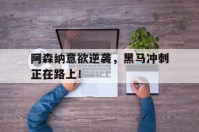 满冠体育客户端-阿森纳意欲逆袭，黑马冲刺正在路上！的简单介绍