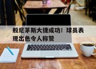 满冠体育客户端-般尼茅斯大捷成功！球员表现出色令人称赞