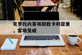 满冠体育apk-关于克罗托内客场取胜卡利亚里，客场发威的信息