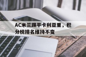 满冠体育客户端-AC米兰踢平卡利亚里，积分榜排名维持不变(ac米兰对卡利亚里视频直播)