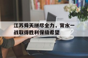 满冠体育安卓下载-关于江苏舜天拼尽全力，背水一战取得胜利保级希望的信息