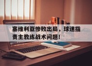 满冠体育安卓下载-塞维利亚惨败出局，球迷指责主教练战术问题！(塞维利亚球员名单)