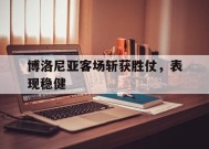 满冠体育安卓下载-博洛尼亚客场斩获胜仗，表现稳健的简单介绍