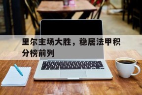满冠体育手机版-里尔主场大胜，稳居法甲积分榜前列的简单介绍
