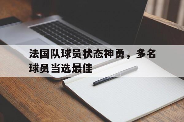 法国队球员状态神勇，多名球员当选最佳(法国队球员状态神勇,多名球员当选最佳阵容)