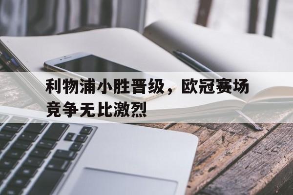 利物浦小胜晋级，欧冠赛场竞争无比激烈的简单介绍