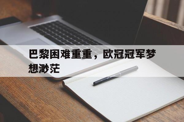 巴黎困难重重，欧冠冠军梦想渺茫的简单介绍